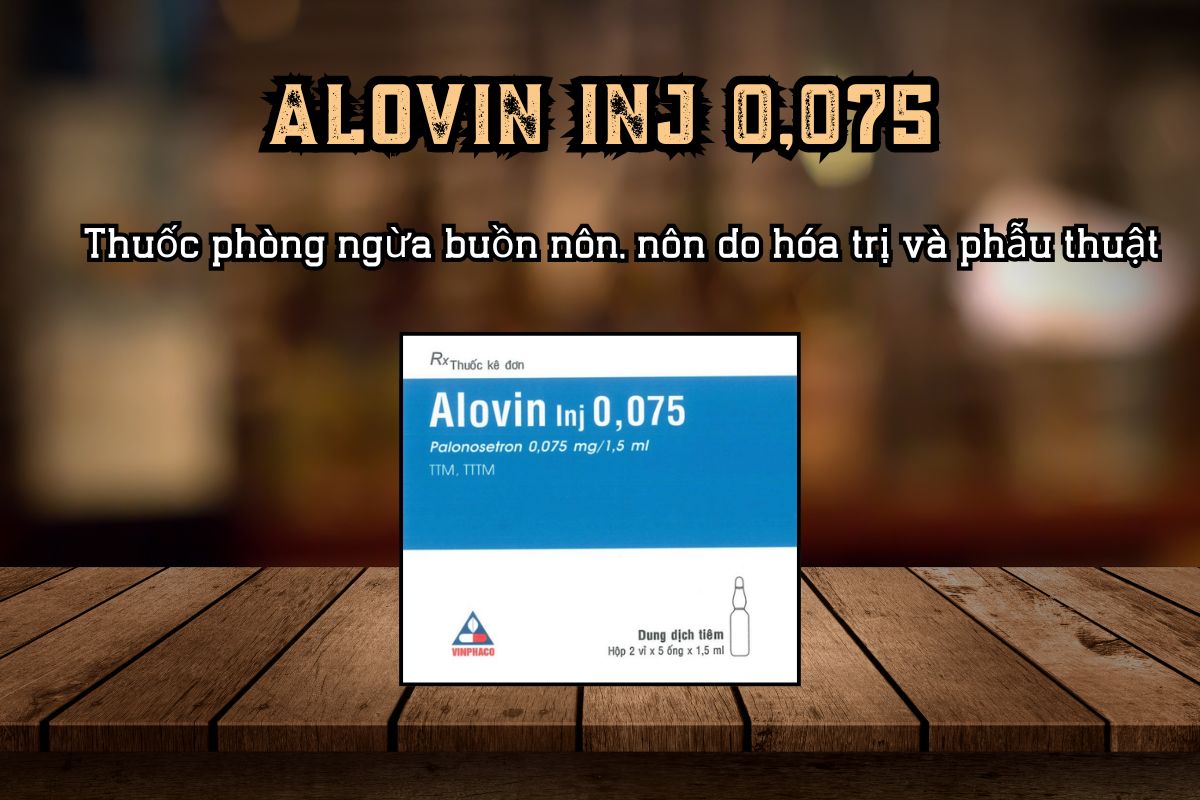  Thuốc phòng ngừa buồn nôn, nôn do hóa trị và phẫu thuật Alovin Inj 0,075