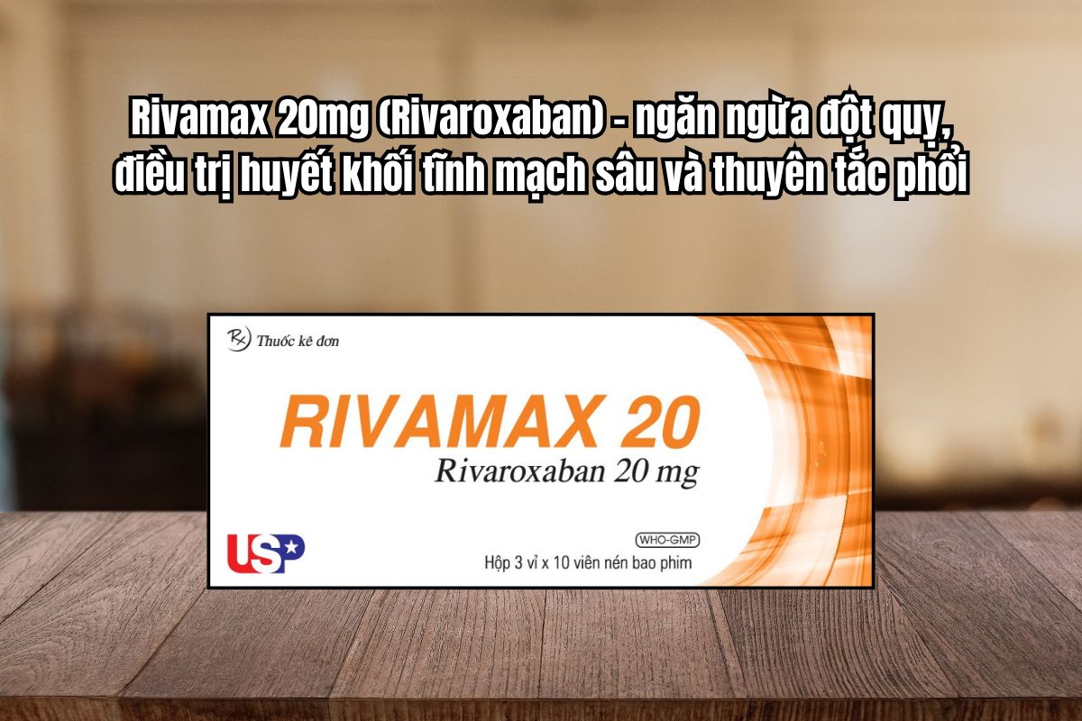 Thuốc Rivamax 20mg ngăn ngừa đột quỵ, điều trị huyết khối tĩnh mạch sâu