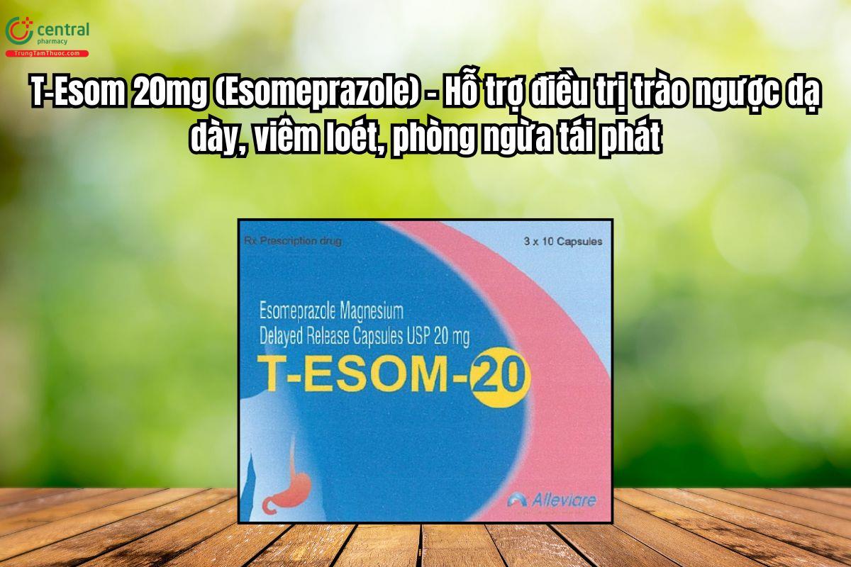 Thuốc T-Esom 20mg điều trị trào ngược dạ dày, viêm loét, phòng ngừa tái phát