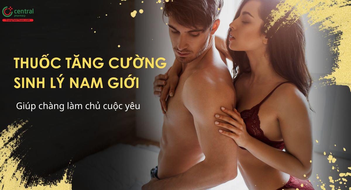 6 thuốc tăng cường sinh lý nam giúp chàng tự tin làm chủ cuộc yêu