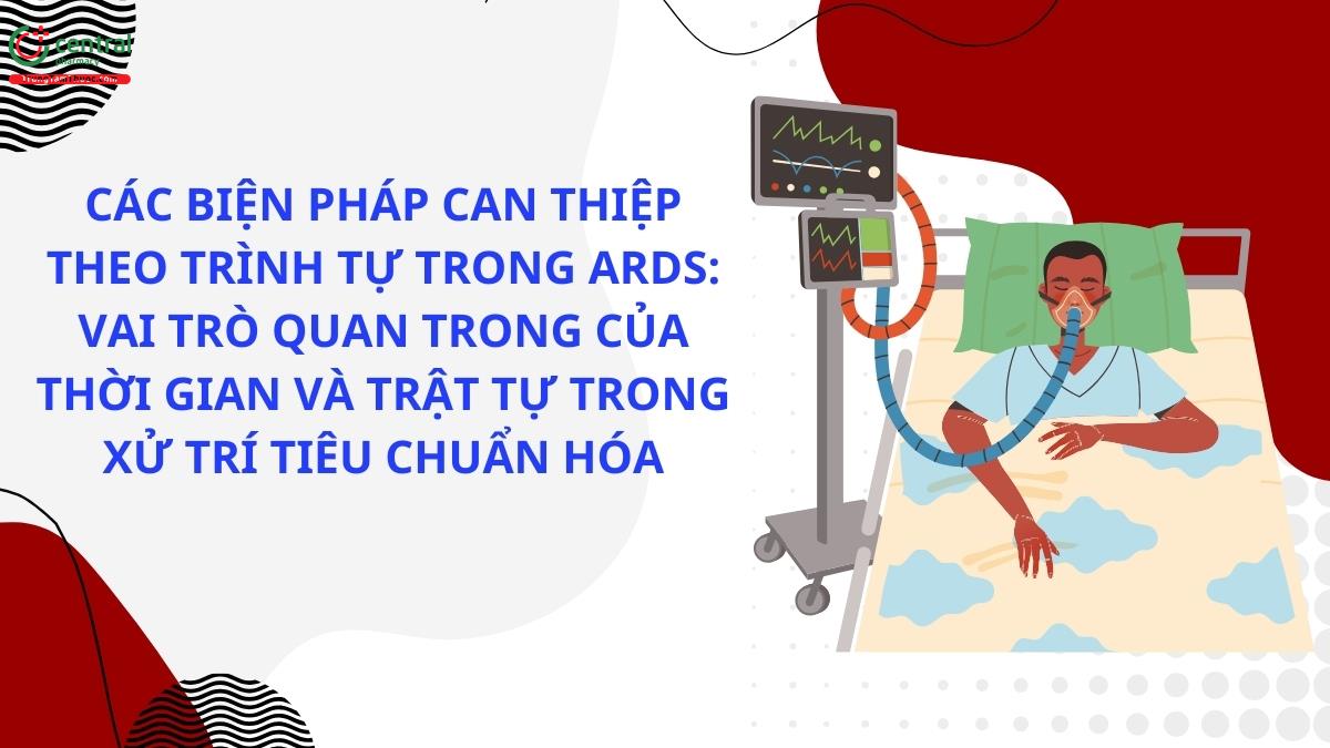 Các biện pháp can thiệp theo trình tự trong ARDS: vai trò quan trọng của thời gian và trật tự trong xử trí tiêu chuẩn hóa