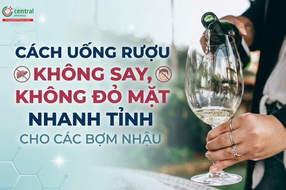 Cách uống rượu không say, không đỏ mặt, nhanh tỉnh cho các bợm nhậu