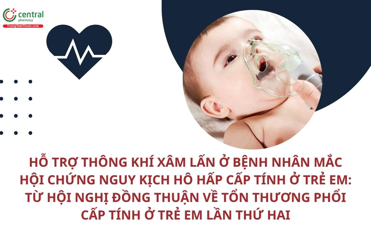 Hỗ trợ thông khí xâm lấn ở bệnh nhân mắc Hội chứng nguy kịch hô hấp cấp tính ở trẻ em: Từ Hội nghị đồng thuận về tổn thương phổi cấp tính ở trẻ em lần thứ hai