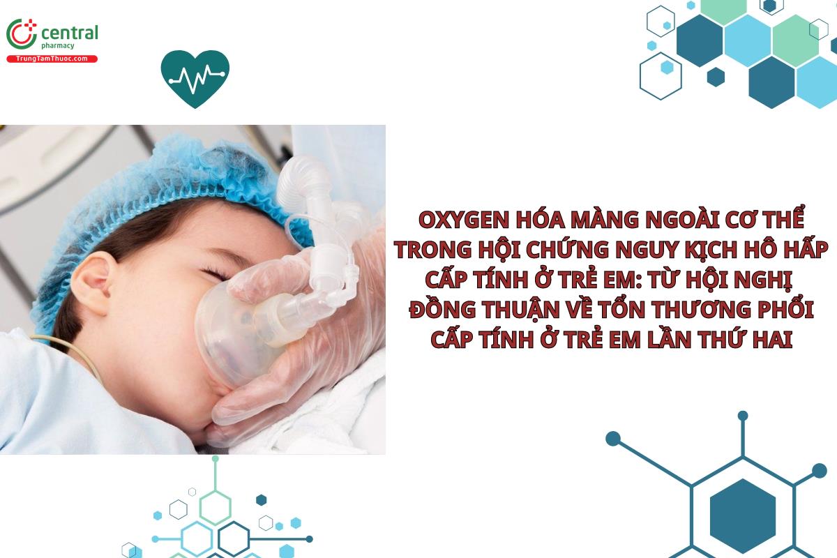 Oxygen hóa màng ngoài cơ thể trong Hội chứng nguy kịch hô hấp cấp tính ở trẻ em: Từ Hội nghị đồng thuận về tổn thương phổi cấp tính ở trẻ em lần thứ hai