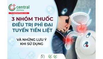 3 nhóm thuốc điều trị phì đại tuyến tiền liệt và những lưu ý khi sử dụng