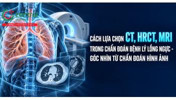 Cách lựa chọn CT, HRCT, MRI trong chẩn đoán bệnh lý lồng ngực - góc nhìn từ chẩn đoán hình ảnh