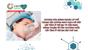 Oxygen hóa màng ngoài cơ thể trong Hội chứng nguy kịch hô hấp cấp tính ở trẻ em: Từ Hội nghị đồng thuận về tổn thương phổi cấp tính ở trẻ em lần thứ hai